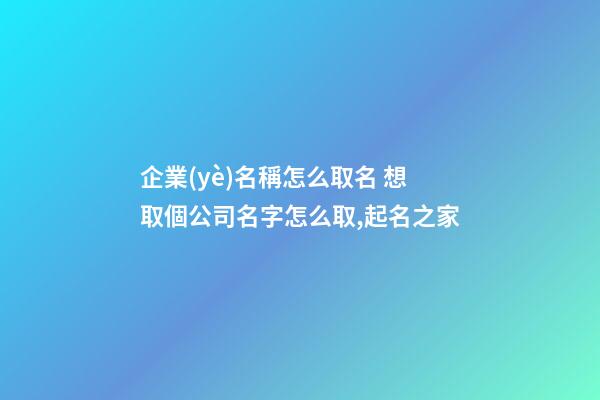 企業(yè)名稱怎么取名 想取個公司名字怎么取,起名之家-第1張-公司起名-玄機派